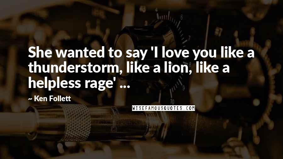 Ken Follett Quotes: She wanted to say 'I love you like a thunderstorm, like a lion, like a helpless rage' ...