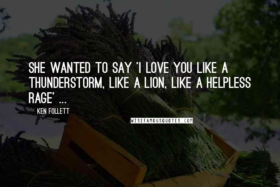 Ken Follett Quotes: She wanted to say 'I love you like a thunderstorm, like a lion, like a helpless rage' ...