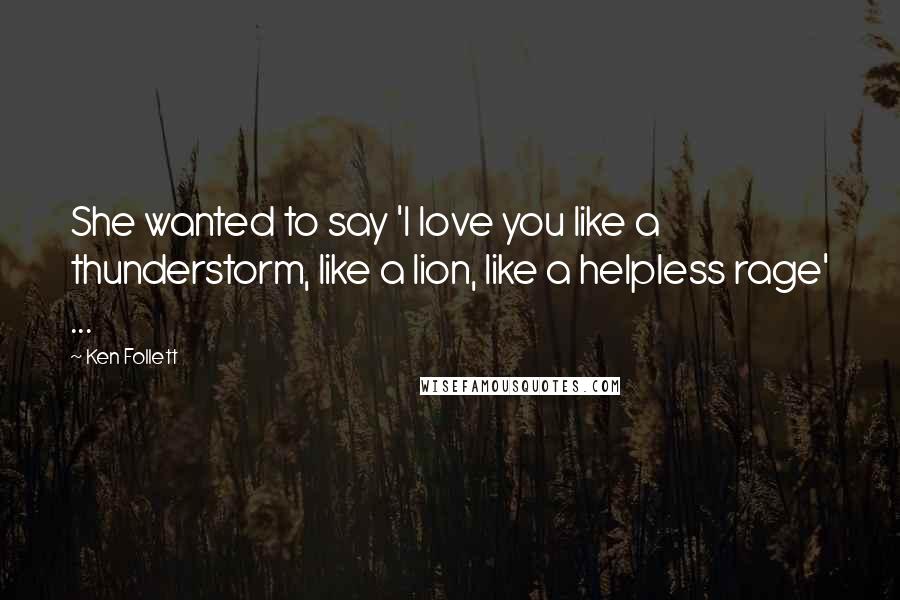 Ken Follett Quotes: She wanted to say 'I love you like a thunderstorm, like a lion, like a helpless rage' ...