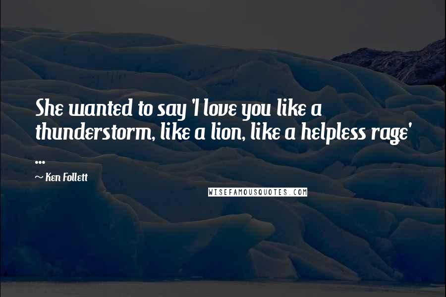 Ken Follett Quotes: She wanted to say 'I love you like a thunderstorm, like a lion, like a helpless rage' ...