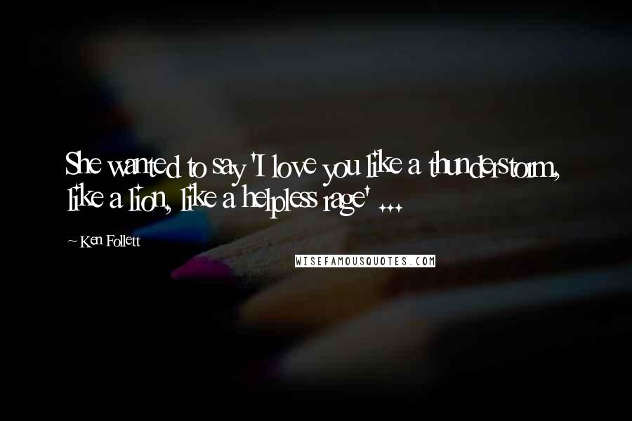 Ken Follett Quotes: She wanted to say 'I love you like a thunderstorm, like a lion, like a helpless rage' ...