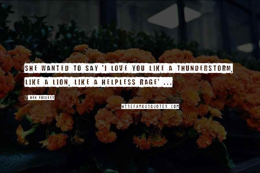 Ken Follett Quotes: She wanted to say 'I love you like a thunderstorm, like a lion, like a helpless rage' ...