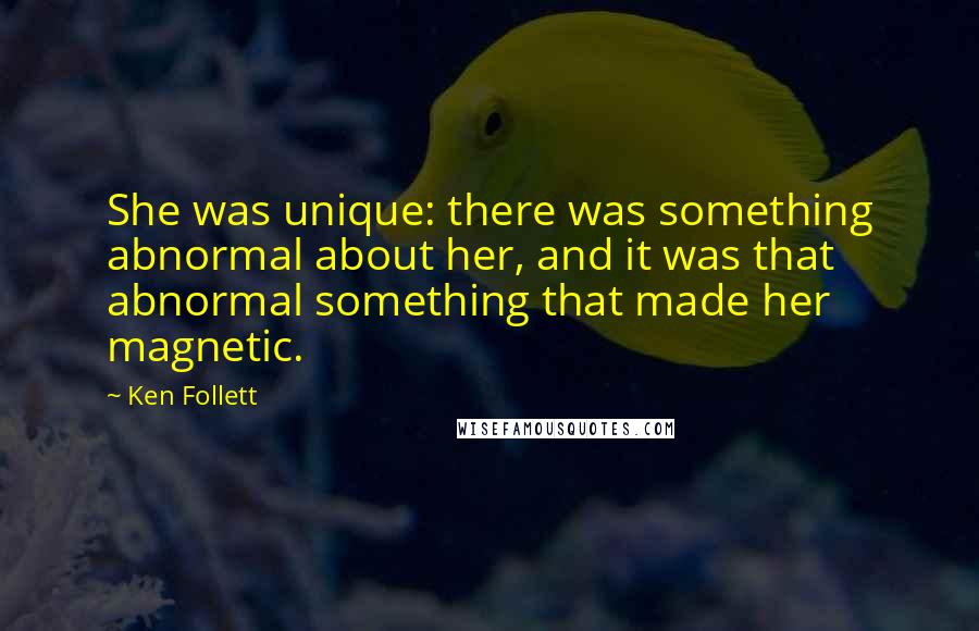 Ken Follett Quotes: She was unique: there was something abnormal about her, and it was that abnormal something that made her magnetic.
