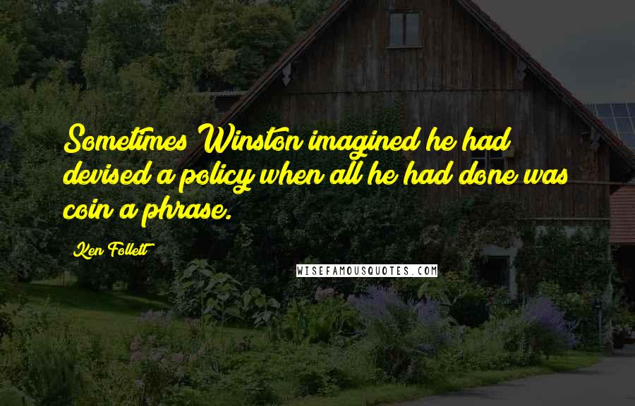 Ken Follett Quotes: Sometimes Winston imagined he had devised a policy when all he had done was coin a phrase.