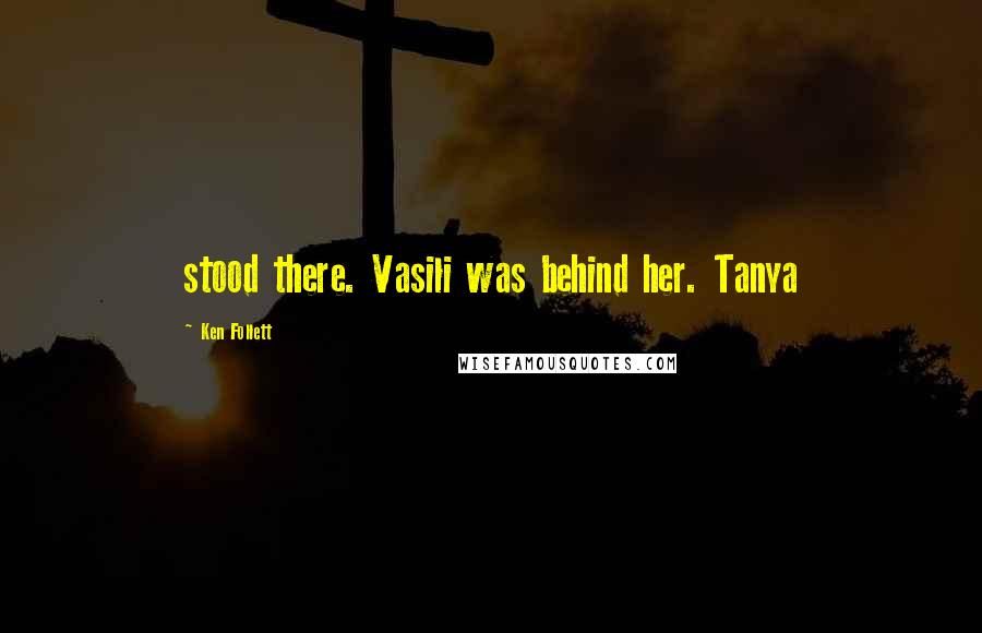 Ken Follett Quotes: stood there. Vasili was behind her. Tanya
