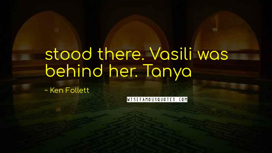 Ken Follett Quotes: stood there. Vasili was behind her. Tanya