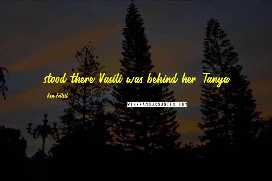 Ken Follett Quotes: stood there. Vasili was behind her. Tanya