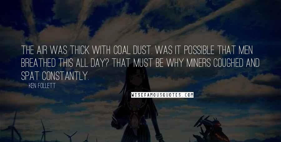 Ken Follett Quotes: The air was thick with coal dust. Was it possible that men breathed this all day? That must be why miners coughed and spat constantly.