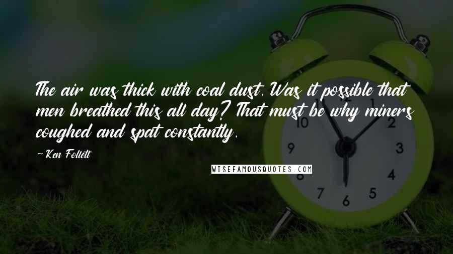 Ken Follett Quotes: The air was thick with coal dust. Was it possible that men breathed this all day? That must be why miners coughed and spat constantly.