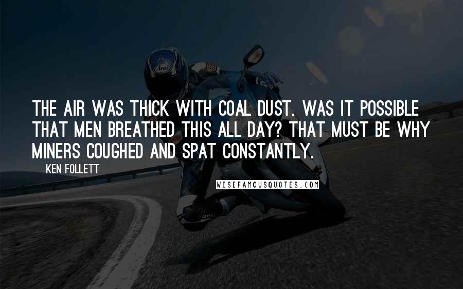 Ken Follett Quotes: The air was thick with coal dust. Was it possible that men breathed this all day? That must be why miners coughed and spat constantly.