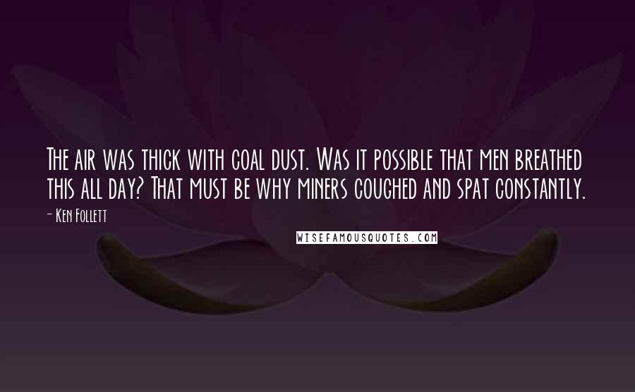 Ken Follett Quotes: The air was thick with coal dust. Was it possible that men breathed this all day? That must be why miners coughed and spat constantly.