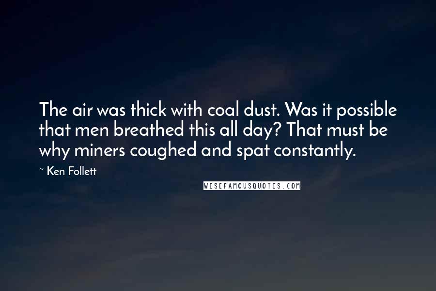 Ken Follett Quotes: The air was thick with coal dust. Was it possible that men breathed this all day? That must be why miners coughed and spat constantly.