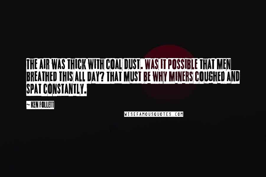 Ken Follett Quotes: The air was thick with coal dust. Was it possible that men breathed this all day? That must be why miners coughed and spat constantly.