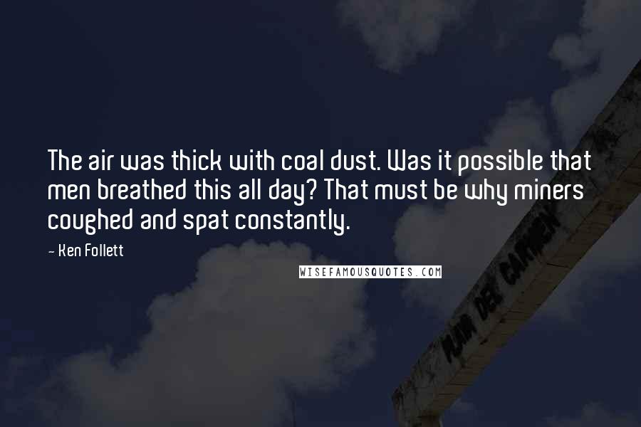 Ken Follett Quotes: The air was thick with coal dust. Was it possible that men breathed this all day? That must be why miners coughed and spat constantly.