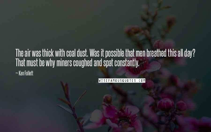 Ken Follett Quotes: The air was thick with coal dust. Was it possible that men breathed this all day? That must be why miners coughed and spat constantly.