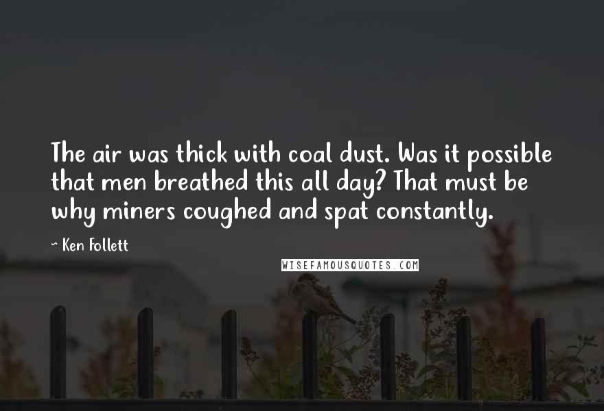 Ken Follett Quotes: The air was thick with coal dust. Was it possible that men breathed this all day? That must be why miners coughed and spat constantly.