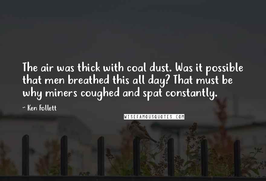 Ken Follett Quotes: The air was thick with coal dust. Was it possible that men breathed this all day? That must be why miners coughed and spat constantly.