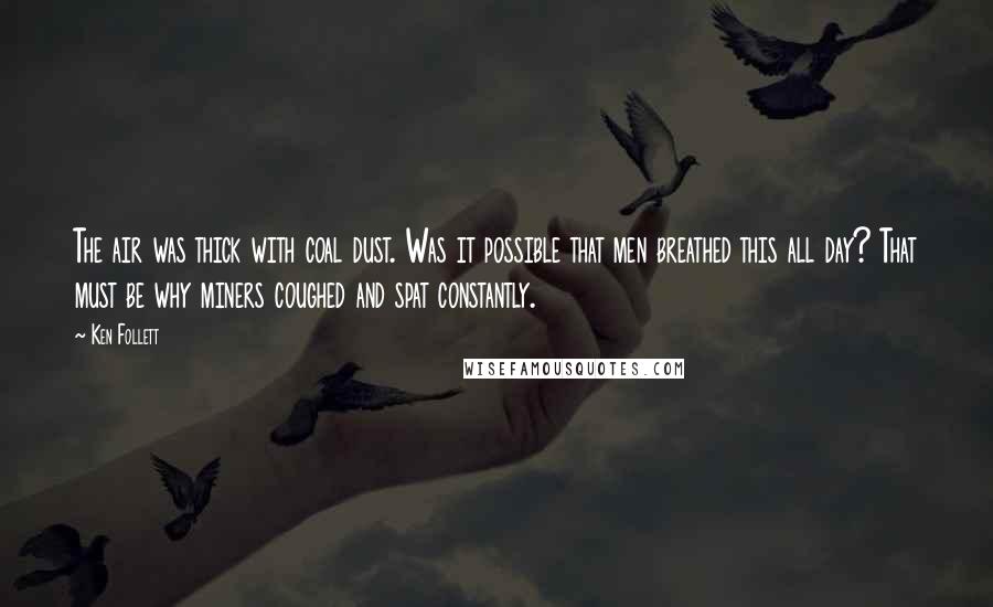 Ken Follett Quotes: The air was thick with coal dust. Was it possible that men breathed this all day? That must be why miners coughed and spat constantly.