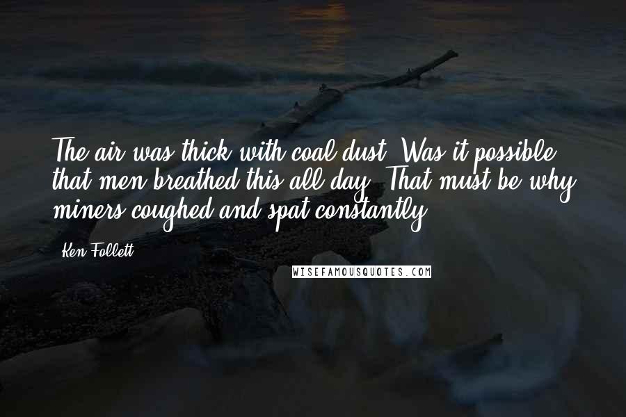 Ken Follett Quotes: The air was thick with coal dust. Was it possible that men breathed this all day? That must be why miners coughed and spat constantly.