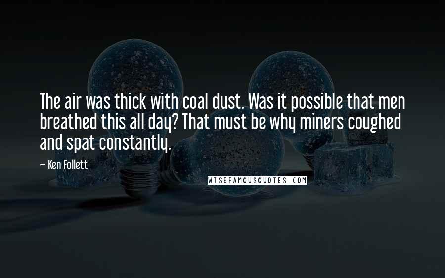 Ken Follett Quotes: The air was thick with coal dust. Was it possible that men breathed this all day? That must be why miners coughed and spat constantly.