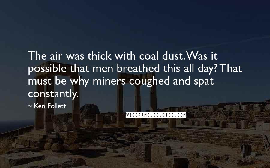Ken Follett Quotes: The air was thick with coal dust. Was it possible that men breathed this all day? That must be why miners coughed and spat constantly.