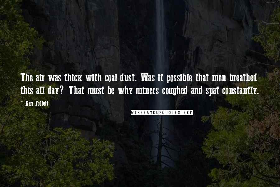 Ken Follett Quotes: The air was thick with coal dust. Was it possible that men breathed this all day? That must be why miners coughed and spat constantly.