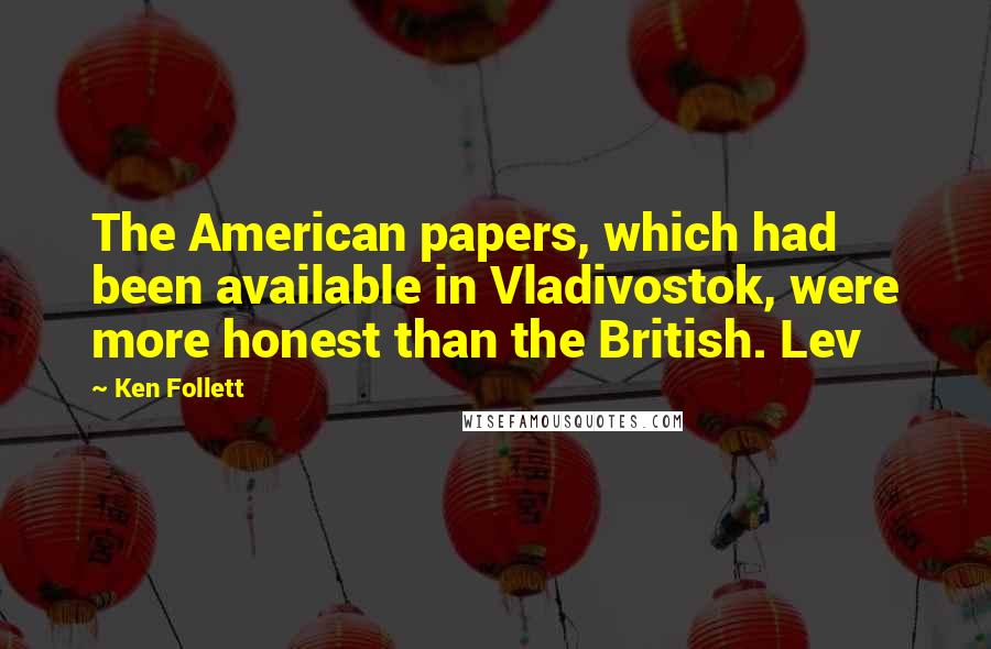 Ken Follett Quotes: The American papers, which had been available in Vladivostok, were more honest than the British. Lev