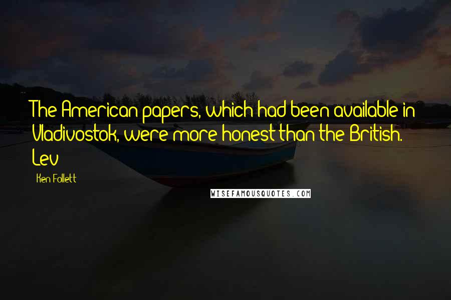 Ken Follett Quotes: The American papers, which had been available in Vladivostok, were more honest than the British. Lev