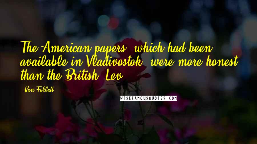 Ken Follett Quotes: The American papers, which had been available in Vladivostok, were more honest than the British. Lev