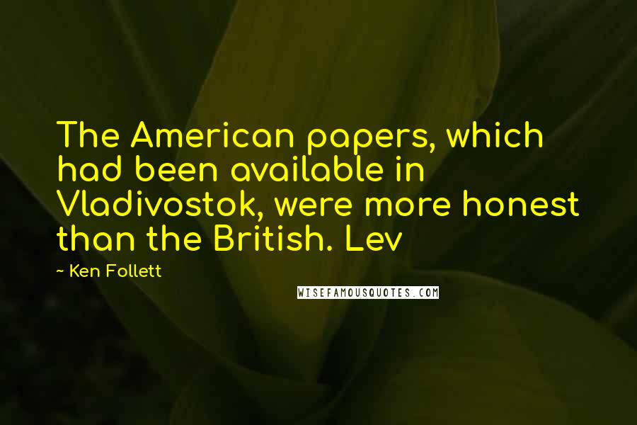 Ken Follett Quotes: The American papers, which had been available in Vladivostok, were more honest than the British. Lev