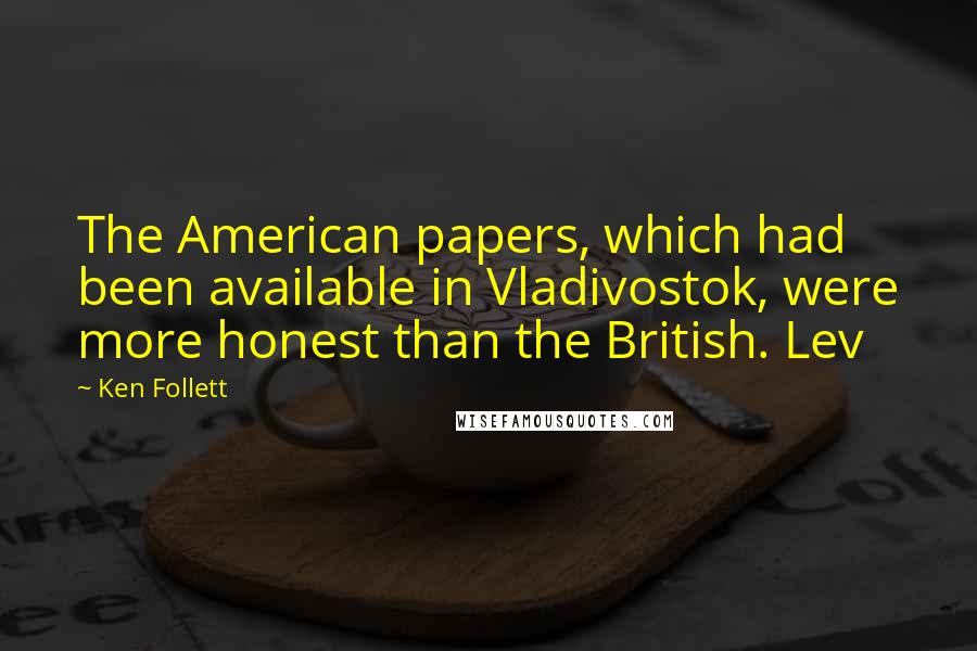 Ken Follett Quotes: The American papers, which had been available in Vladivostok, were more honest than the British. Lev