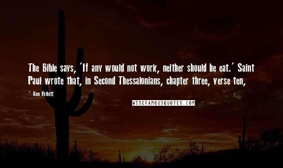 Ken Follett Quotes: The Bible says, 'If any would not work, neither should he eat.' Saint Paul wrote that, in Second Thessalonians, chapter three, verse ten,