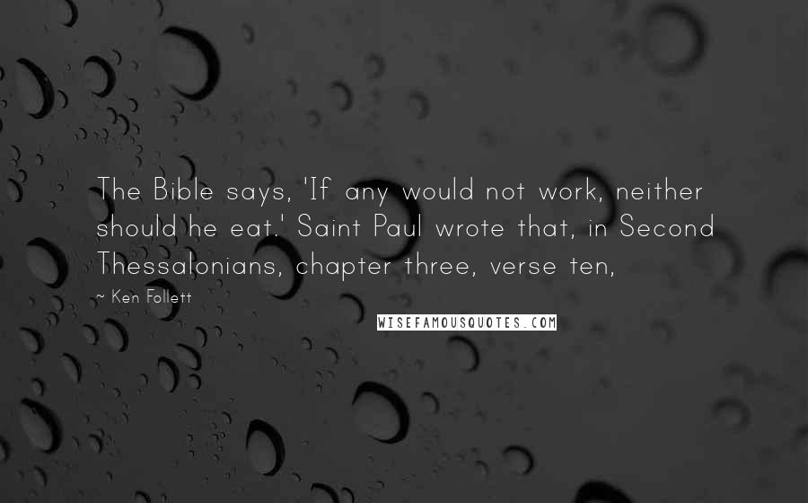 Ken Follett Quotes: The Bible says, 'If any would not work, neither should he eat.' Saint Paul wrote that, in Second Thessalonians, chapter three, verse ten,