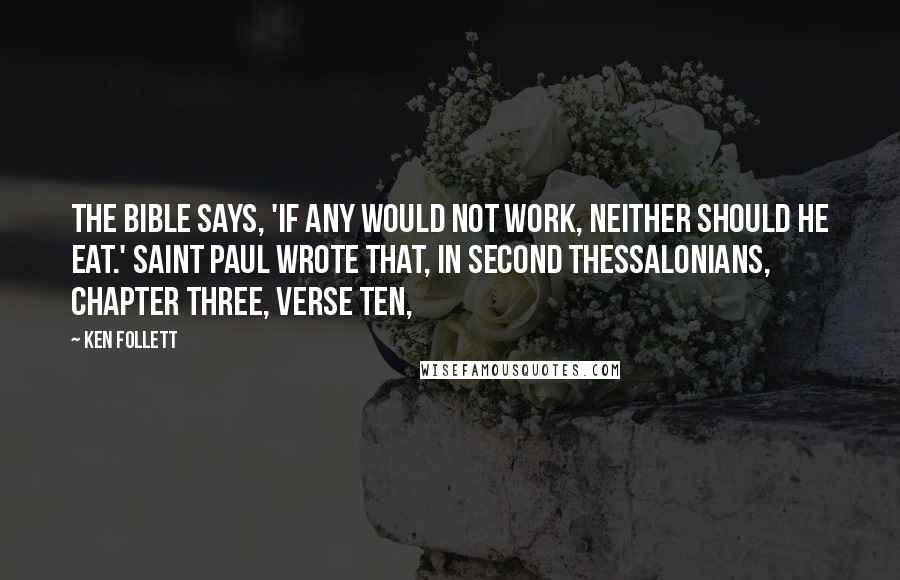 Ken Follett Quotes: The Bible says, 'If any would not work, neither should he eat.' Saint Paul wrote that, in Second Thessalonians, chapter three, verse ten,