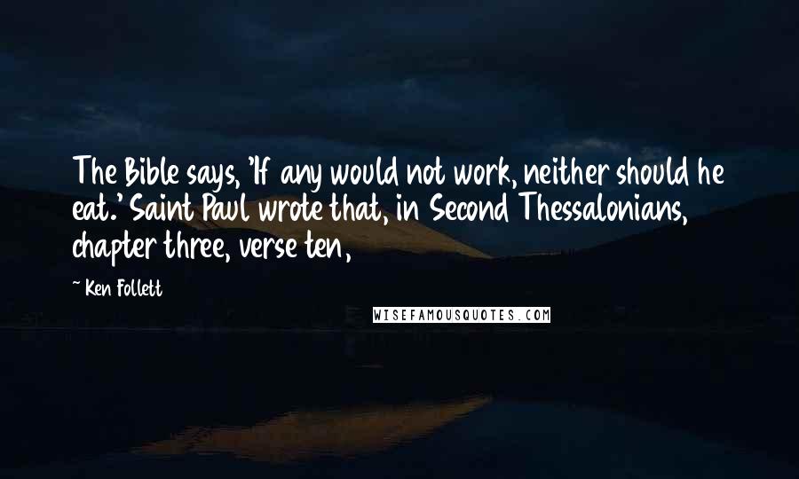 Ken Follett Quotes: The Bible says, 'If any would not work, neither should he eat.' Saint Paul wrote that, in Second Thessalonians, chapter three, verse ten,