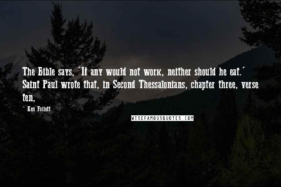 Ken Follett Quotes: The Bible says, 'If any would not work, neither should he eat.' Saint Paul wrote that, in Second Thessalonians, chapter three, verse ten,