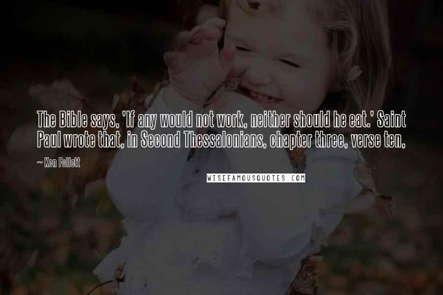 Ken Follett Quotes: The Bible says, 'If any would not work, neither should he eat.' Saint Paul wrote that, in Second Thessalonians, chapter three, verse ten,