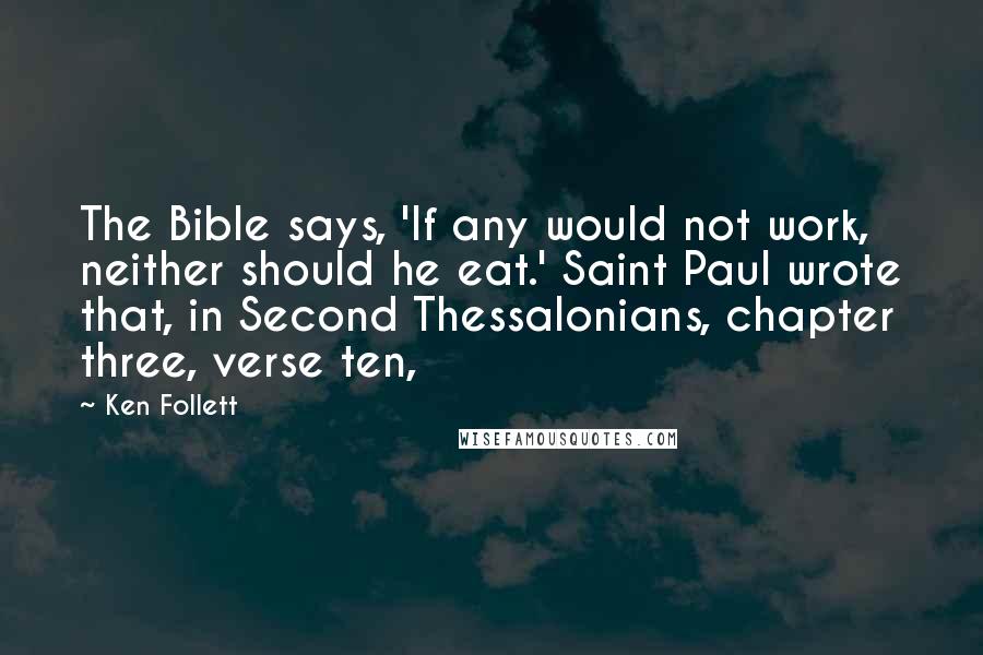 Ken Follett Quotes: The Bible says, 'If any would not work, neither should he eat.' Saint Paul wrote that, in Second Thessalonians, chapter three, verse ten,