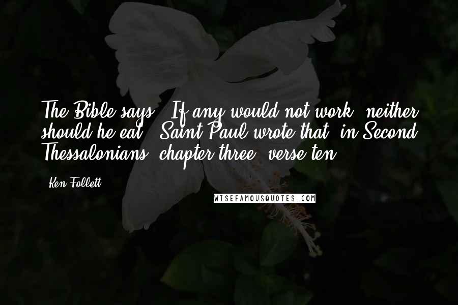 Ken Follett Quotes: The Bible says, 'If any would not work, neither should he eat.' Saint Paul wrote that, in Second Thessalonians, chapter three, verse ten,