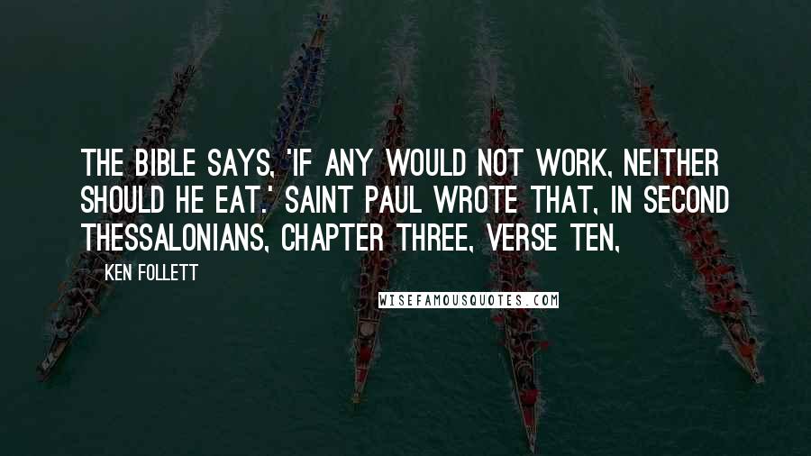 Ken Follett Quotes: The Bible says, 'If any would not work, neither should he eat.' Saint Paul wrote that, in Second Thessalonians, chapter three, verse ten,