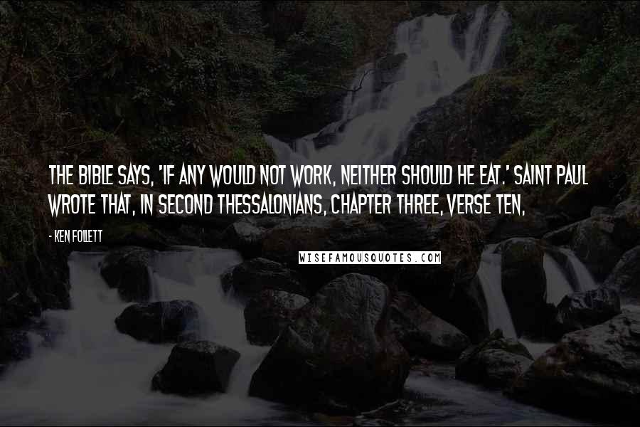 Ken Follett Quotes: The Bible says, 'If any would not work, neither should he eat.' Saint Paul wrote that, in Second Thessalonians, chapter three, verse ten,