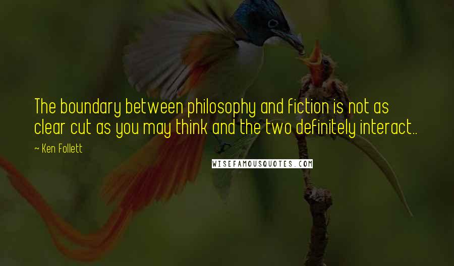 Ken Follett Quotes: The boundary between philosophy and fiction is not as clear cut as you may think and the two definitely interact..