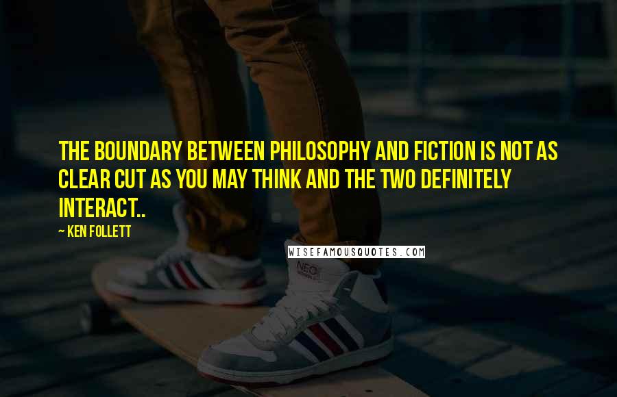 Ken Follett Quotes: The boundary between philosophy and fiction is not as clear cut as you may think and the two definitely interact..