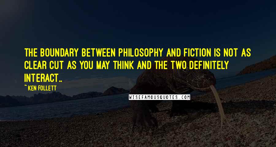 Ken Follett Quotes: The boundary between philosophy and fiction is not as clear cut as you may think and the two definitely interact..
