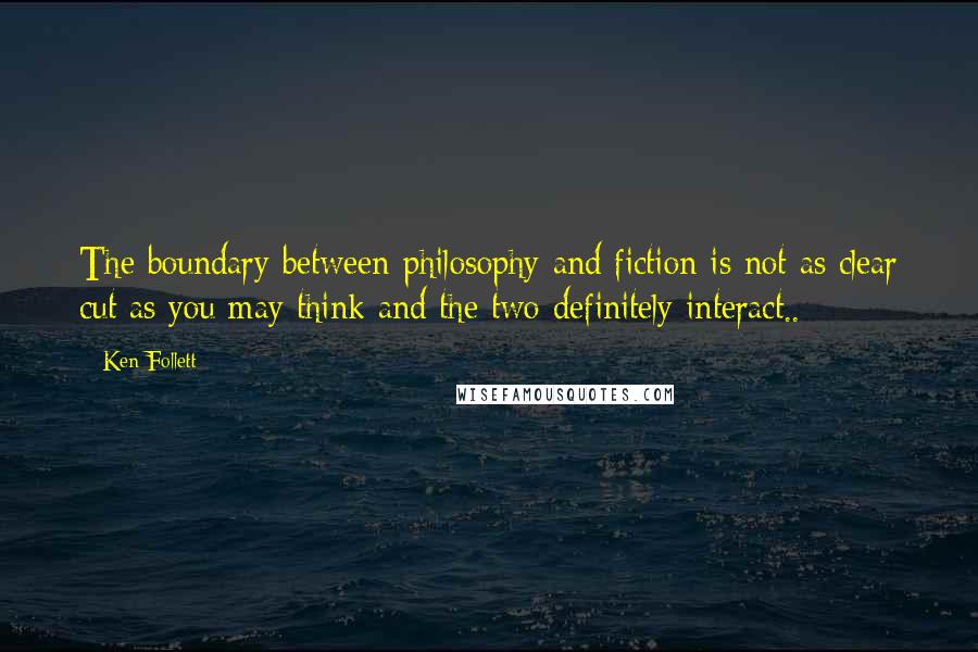 Ken Follett Quotes: The boundary between philosophy and fiction is not as clear cut as you may think and the two definitely interact..