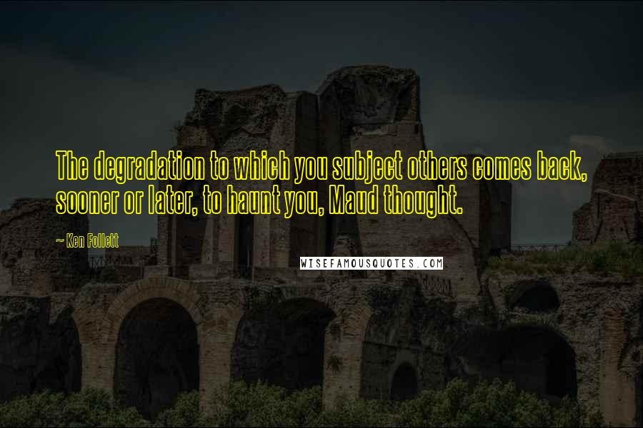 Ken Follett Quotes: The degradation to which you subject others comes back, sooner or later, to haunt you, Maud thought.