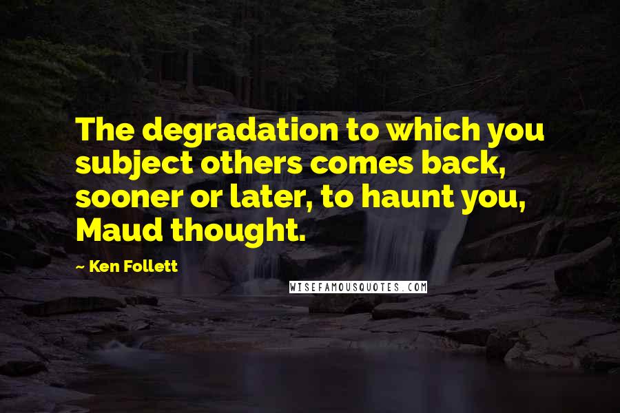 Ken Follett Quotes: The degradation to which you subject others comes back, sooner or later, to haunt you, Maud thought.