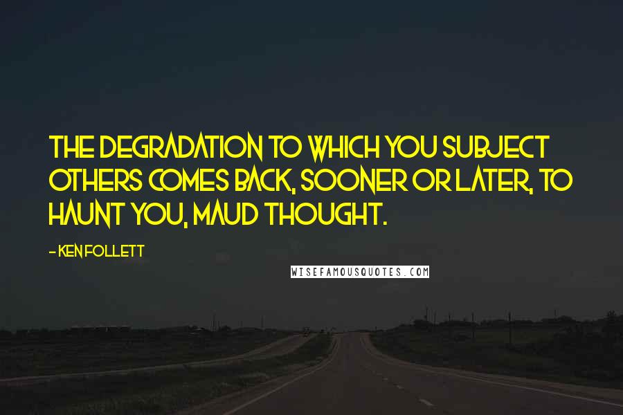 Ken Follett Quotes: The degradation to which you subject others comes back, sooner or later, to haunt you, Maud thought.