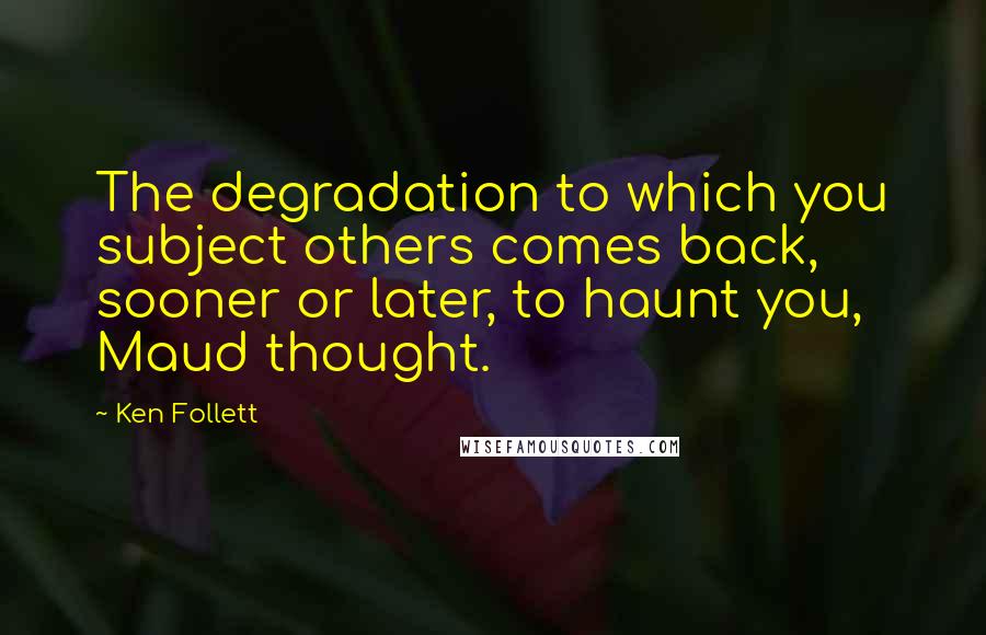 Ken Follett Quotes: The degradation to which you subject others comes back, sooner or later, to haunt you, Maud thought.