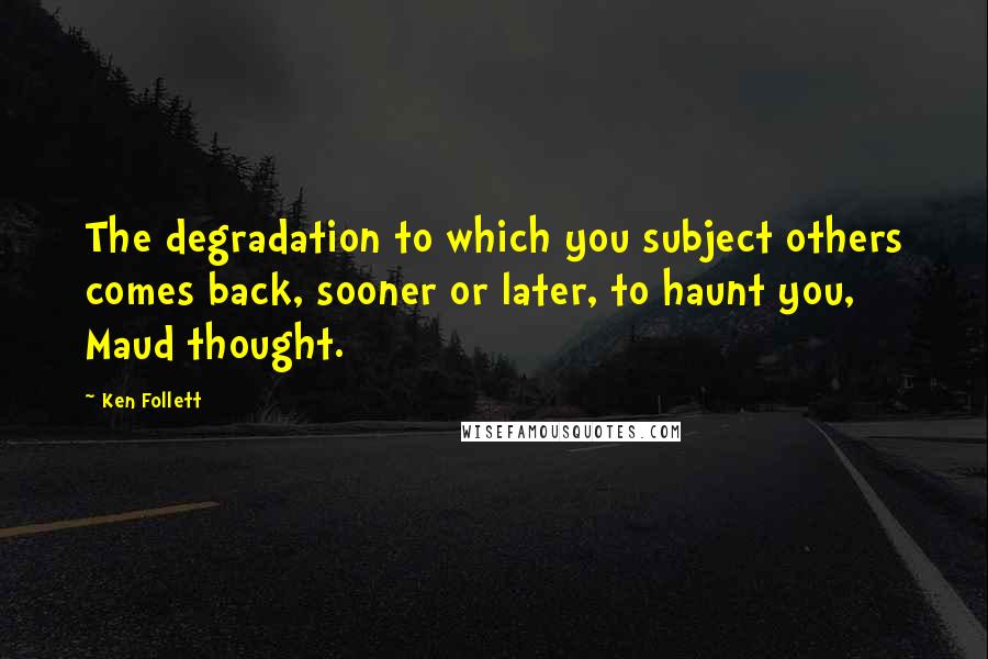 Ken Follett Quotes: The degradation to which you subject others comes back, sooner or later, to haunt you, Maud thought.